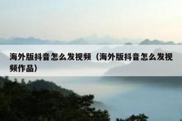 海外版抖音怎么发视频（海外版抖音怎么发视频作品）