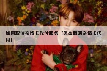 如何取消亲情卡代付服务（怎么取消亲情卡代付）