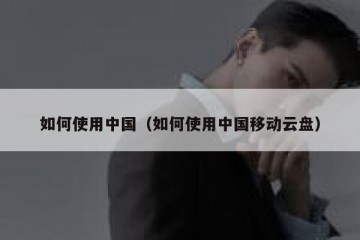 如何使用中国（如何使用中国移动云盘）