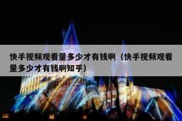 快手视频观看量多少才有钱啊（快手视频观看量多少才有钱啊知乎）