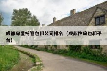 成都房屋托管包租公司排名（成都住房包租平台）