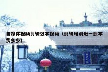 自媒体视频剪辑教学视频（剪辑培训班一般学费多少）