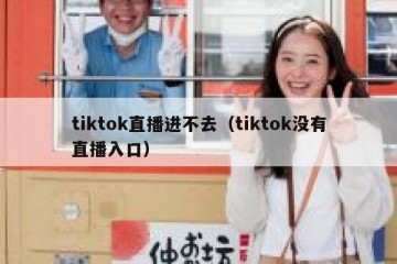tiktok直播进不去（tiktok没有直播入口）