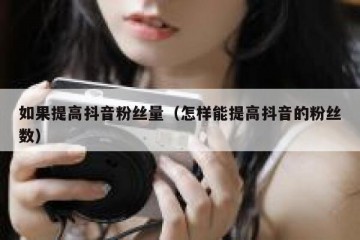 如果提高抖音粉丝量（怎样能提高抖音的粉丝数）