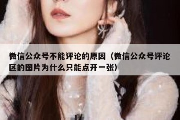 微信公众号不能评论的原因（微信公众号评论区的图片为什么只能点开一张）