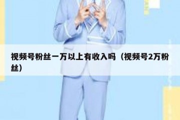 视频号粉丝一万以上有收入吗（视频号2万粉丝）