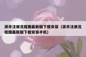 派币注册流程图最新版下载安装（派币注册流程图最新版下载安装手机）
