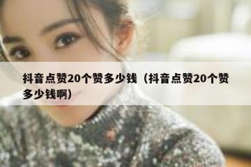 抖音点赞20个赞多少钱（抖音点赞20个赞多少钱啊）