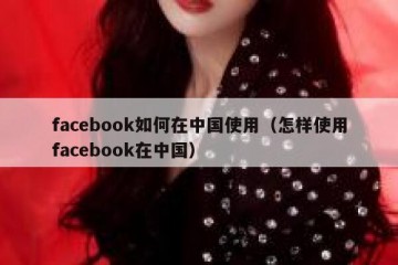 facebook如何在中国使用（怎样使用facebook在中国）