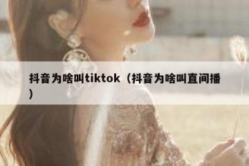 抖音为啥叫tiktok（抖音为啥叫直间播）
