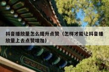 抖音播放量怎么提升点赞（怎样才能让抖音播放量上去点赞增加）