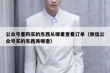 公众号里购买的东西从哪里查看订单（微信公众号买的东西再哪查）