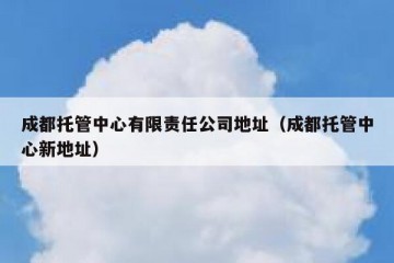 成都托管中心有限责任公司地址（成都托管中心新地址）