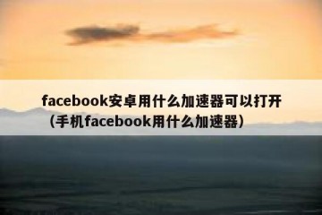facebook安卓用什么加速器可以打开（手机facebook用什么加速器）