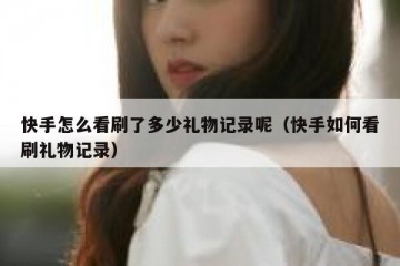快手怎么看刷了多少礼物记录呢（快手如何看刷礼物记录）