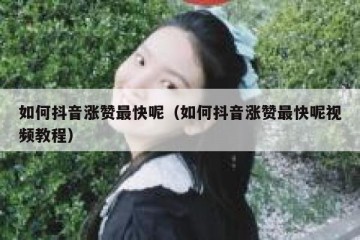 如何抖音涨赞最快呢（如何抖音涨赞最快呢视频教程）