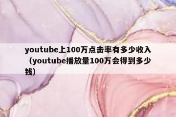 youtube上100万点击率有多少收入（youtube播放量100万会得到多少钱）