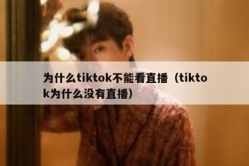 为什么tiktok不能看直播（tiktok为什么没有直播）