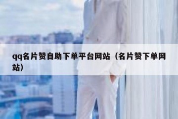 qq名片赞自助下单平台网站（名片赞下单网站）