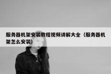 服务器机架安装教程视频讲解大全（服务器机架怎么安装）
