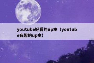 youtube好看的up主（youtube有趣的up主）
