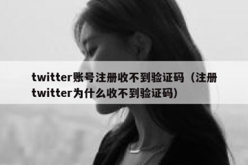 twitter账号注册收不到验证码（注册twitter为什么收不到验证码）