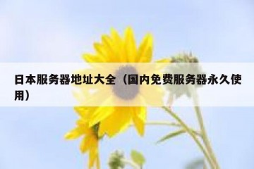 日本服务器地址大全（国内免费服务器永久使用）
