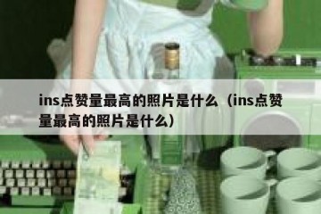 ins点赞量最高的照片是什么（ins点赞量最高的照片是什么）