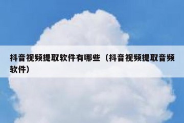 抖音视频提取软件有哪些（抖音视频提取音频软件）