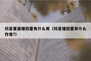 抖音里面播放量有什么用（抖音播放量有什么作用?）