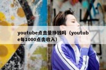 youtube点击量挣钱吗（youtube每1000点击收入）