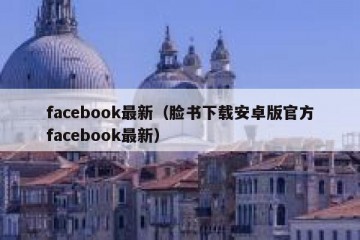 facebook最新（脸书下载安卓版官方facebook最新）