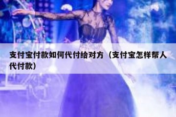 支付宝付款如何代付给对方（支付宝怎样帮人代付款）