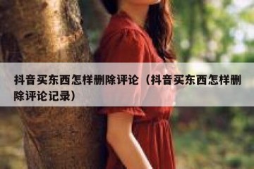 抖音买东西怎样删除评论（抖音买东西怎样删除评论记录）