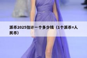 派币2025估计一个多少钱（1个派币=人民币）