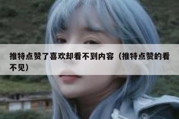 推特点赞了喜欢却看不到内容（推特点赞的看不见）