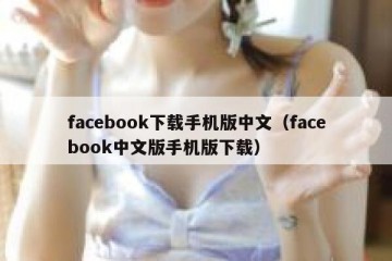 facebook下载手机版中文（facebook中文版手机版下载）