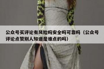 公众号买评论有风险吗安全吗可靠吗（公众号评论点赞别人知道是谁点的吗）