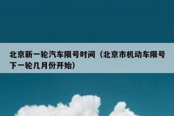 北京新一轮汽车限号时间（北京市机动车限号下一轮几月份开始）