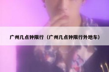 广州几点钟限行（广州几点钟限行外地车）