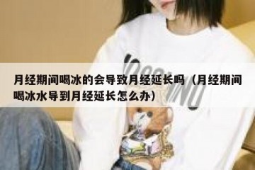 月经期间喝冰的会导致月经延长吗（月经期间喝冰水导到月经延长怎么办）
