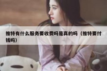 推特有什么服务要收费吗是真的吗（推特要付钱吗）