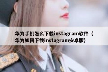 华为手机怎么下载instagram软件（华为如何下载instagram安卓版）