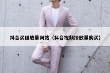 抖音买播放量网站（抖音视频播放量购买）