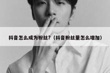 抖音怎么成为粉丝?（抖音粉丝量怎么增加）