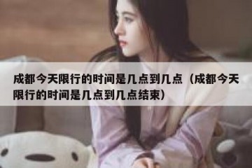 成都今天限行的时间是几点到几点（成都今天限行的时间是几点到几点结束）