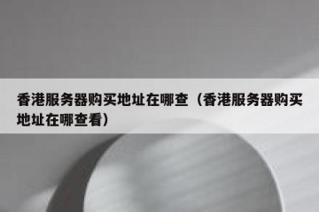 香港服务器购买地址在哪查（香港服务器购买地址在哪查看）