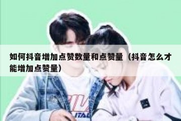如何抖音增加点赞数量和点赞量（抖音怎么才能增加点赞量）