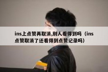 ins上点赞再取消,别人看得到吗（ins点赞取消了还看得到点赞记录吗）
