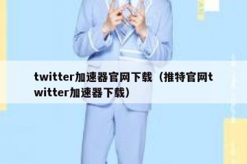 twitter加速器官网下载（推特官网twitter加速器下载）